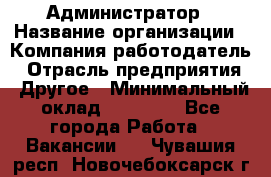 Администратор › Название организации ­ Компания-работодатель › Отрасль предприятия ­ Другое › Минимальный оклад ­ 17 000 - Все города Работа » Вакансии   . Чувашия респ.,Новочебоксарск г.